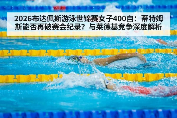 2026布达佩斯游泳世锦赛女子400自：蒂特姆斯能否再破赛会纪录？与莱德基竞争深度解析