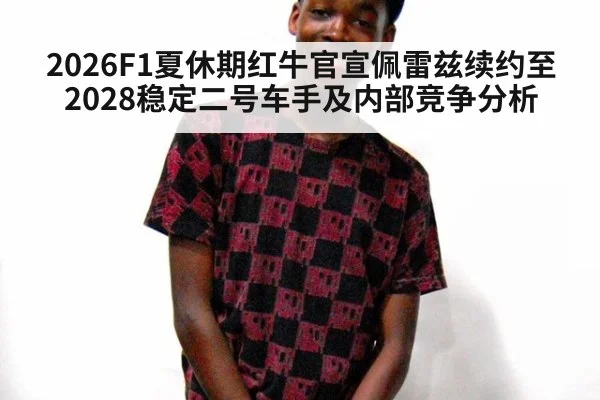 2026F1夏休期红牛官宣佩雷兹续约至2028稳定二号车手及内部竞争分析