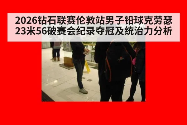 2026钻石联赛伦敦站男子铅球克劳瑟23米56破赛会纪录夺冠及统治力分析