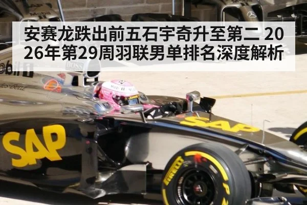 安赛龙跌出前五石宇奇升至第二 2026年第29周羽联男单排名深度解析