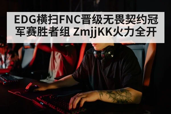 EDG横扫FNC晋级无畏契约冠军赛胜者组 ZmjjKK火力全开