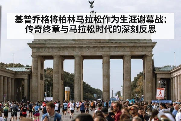 基普乔格将柏林马拉松作为生涯谢幕战：传奇终章与马拉松时代的深刻反思