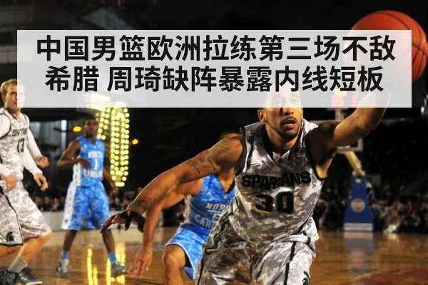 中国男篮欧洲拉练第三场不敌希腊 周琦缺阵暴露内线短板