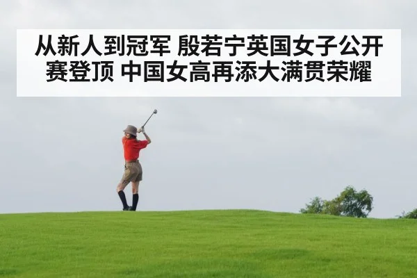 从新人到冠军 殷若宁英国女子公开赛登顶 中国女高再添大满贯荣耀