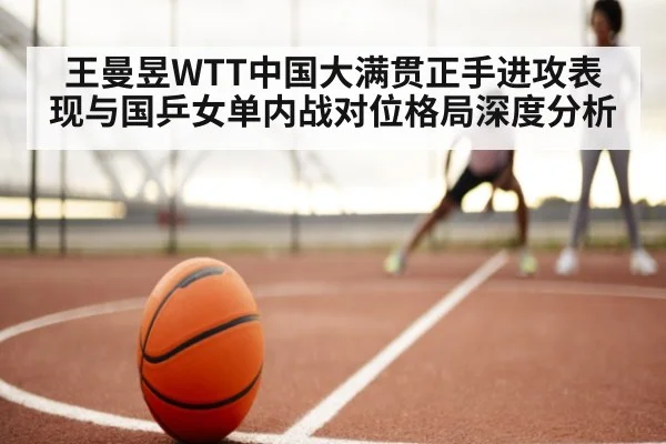 王曼昱WTT中国大满贯正手进攻表现与国乒女单内战对位格局深度分析