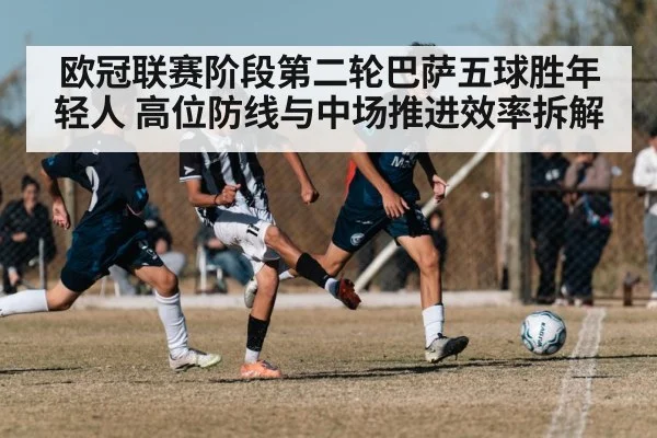 欧冠联赛阶段第二轮巴萨五球胜年轻人 高位防线与中场推进效率拆解
